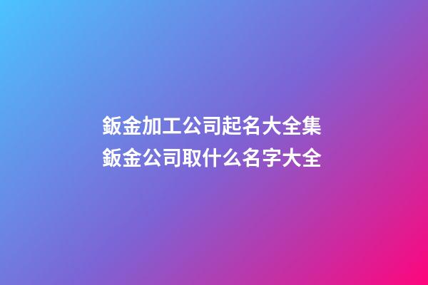 鈑金加工公司起名大全集 鈑金公司取什么名字大全-第1張-公司起名-玄機(jī)派